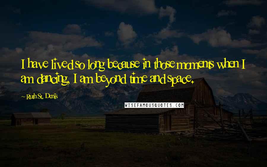 Ruth St. Denis Quotes: I have lived so long because in those moments when I am dancing, I am beyond time and space.