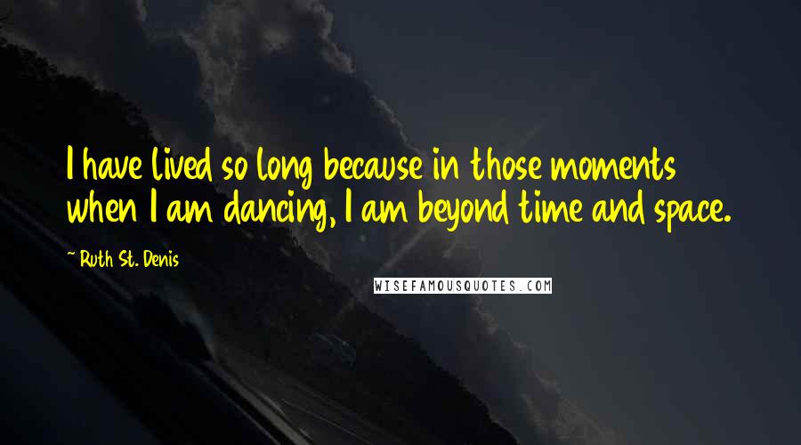 Ruth St. Denis Quotes: I have lived so long because in those moments when I am dancing, I am beyond time and space.