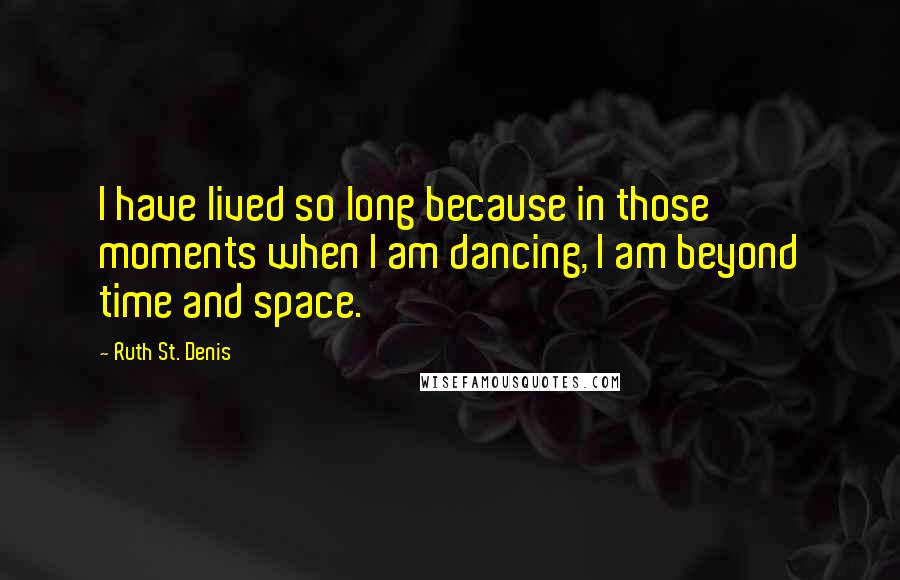 Ruth St. Denis Quotes: I have lived so long because in those moments when I am dancing, I am beyond time and space.