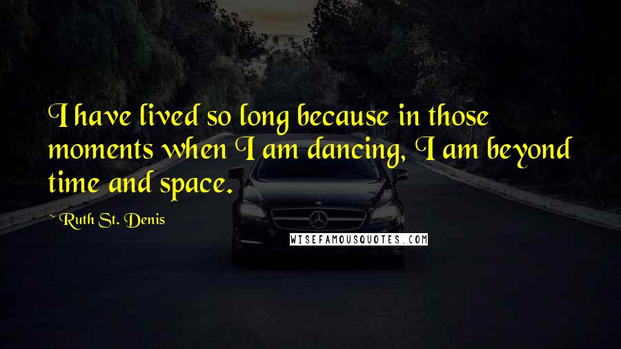 Ruth St. Denis Quotes: I have lived so long because in those moments when I am dancing, I am beyond time and space.