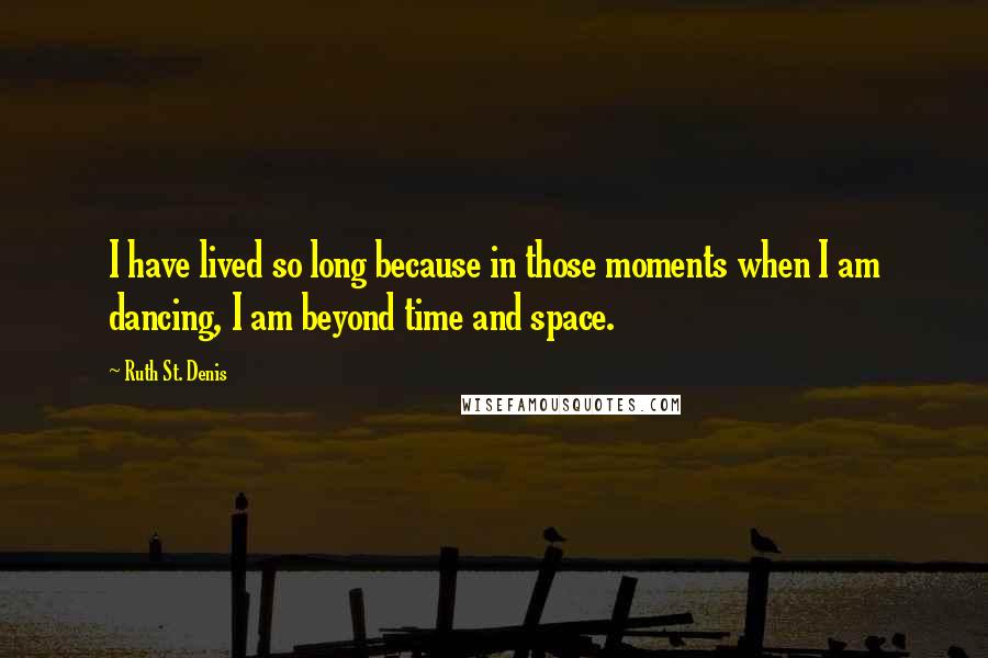 Ruth St. Denis Quotes: I have lived so long because in those moments when I am dancing, I am beyond time and space.