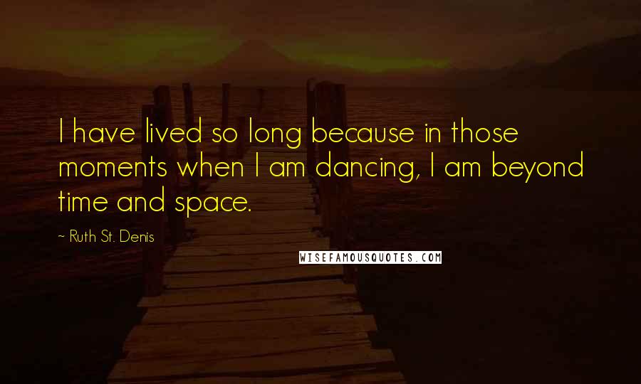 Ruth St. Denis Quotes: I have lived so long because in those moments when I am dancing, I am beyond time and space.