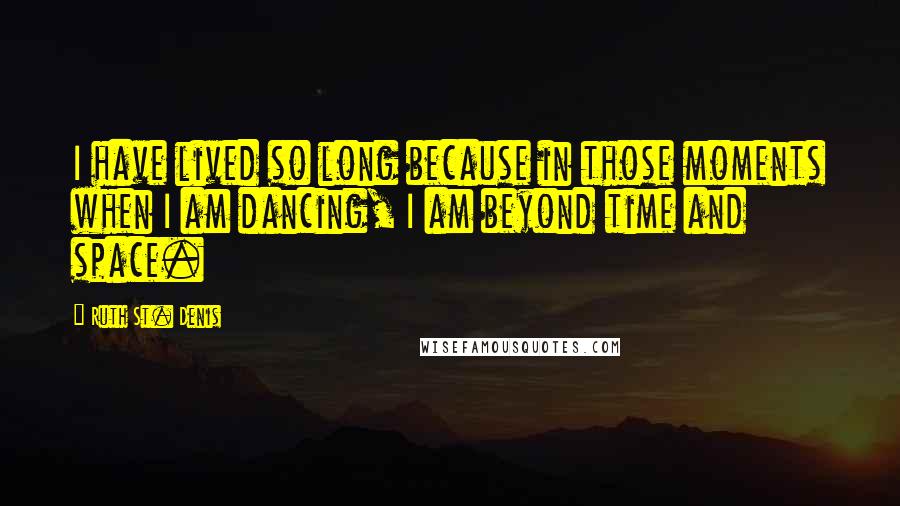 Ruth St. Denis Quotes: I have lived so long because in those moments when I am dancing, I am beyond time and space.