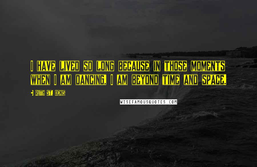 Ruth St. Denis Quotes: I have lived so long because in those moments when I am dancing, I am beyond time and space.