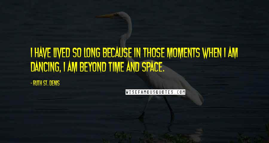 Ruth St. Denis Quotes: I have lived so long because in those moments when I am dancing, I am beyond time and space.