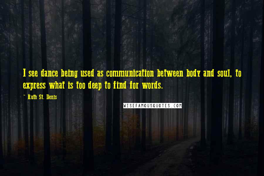 Ruth St. Denis Quotes: I see dance being used as communication between body and soul, to express what is too deep to find for words.