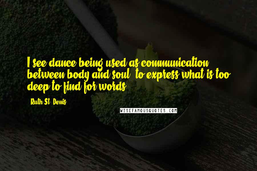 Ruth St. Denis Quotes: I see dance being used as communication between body and soul, to express what is too deep to find for words.