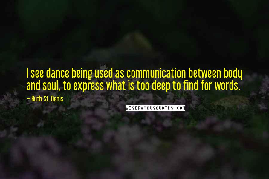 Ruth St. Denis Quotes: I see dance being used as communication between body and soul, to express what is too deep to find for words.