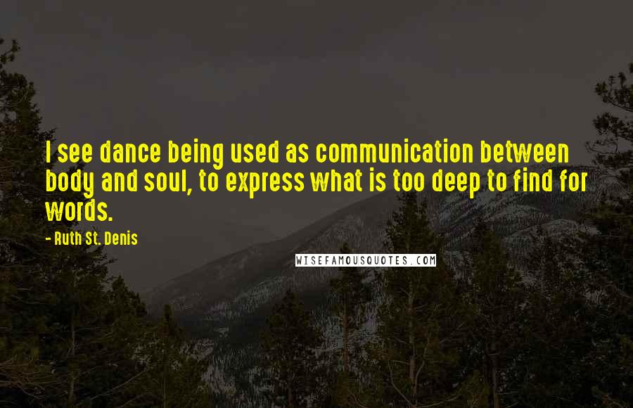 Ruth St. Denis Quotes: I see dance being used as communication between body and soul, to express what is too deep to find for words.