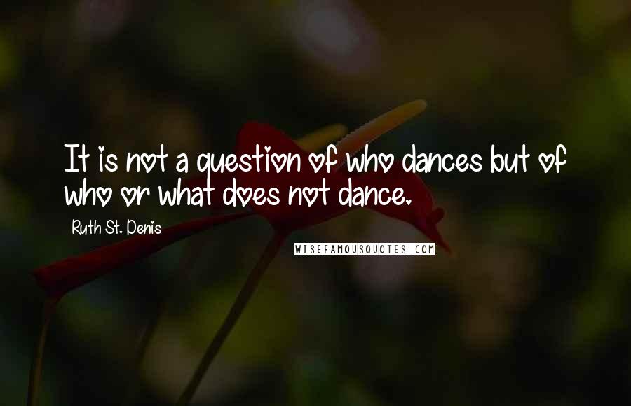 Ruth St. Denis Quotes: It is not a question of who dances but of who or what does not dance.