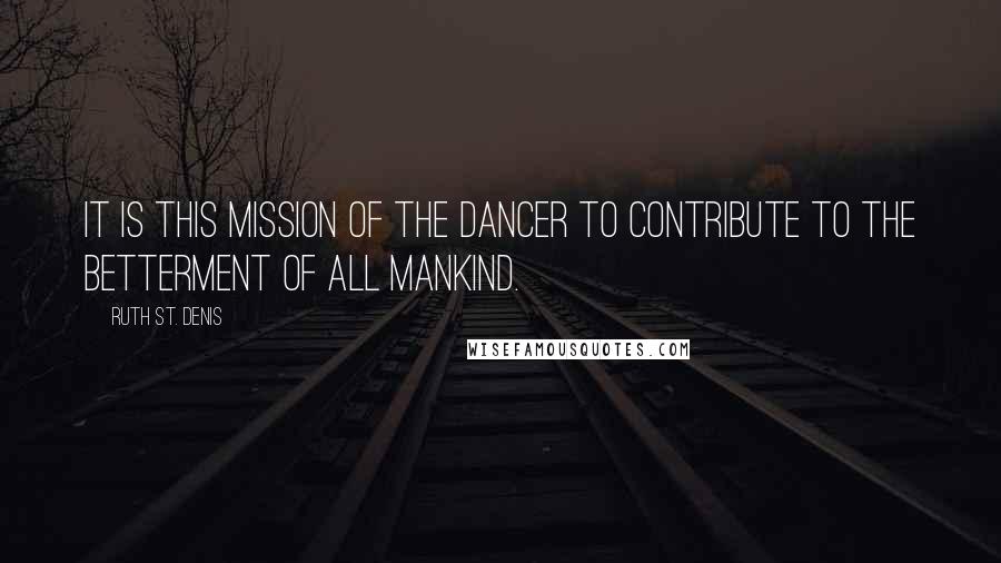 Ruth St. Denis Quotes: It is this mission of the dancer to contribute to the betterment of all mankind.