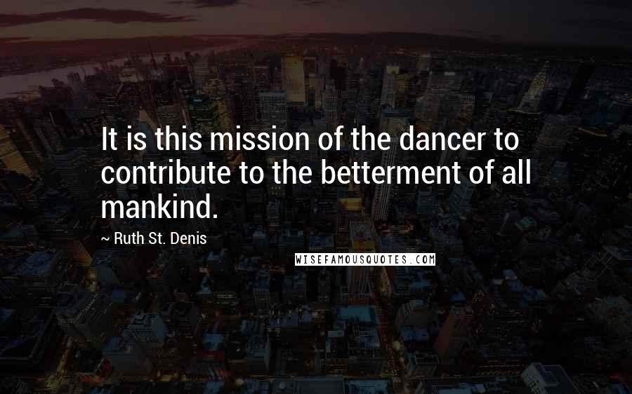 Ruth St. Denis Quotes: It is this mission of the dancer to contribute to the betterment of all mankind.