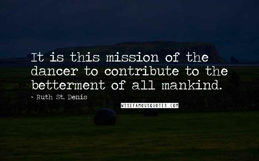 Ruth St. Denis Quotes: It is this mission of the dancer to contribute to the betterment of all mankind.