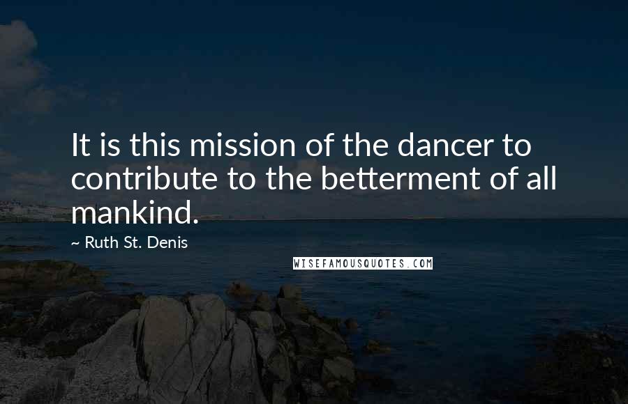 Ruth St. Denis Quotes: It is this mission of the dancer to contribute to the betterment of all mankind.