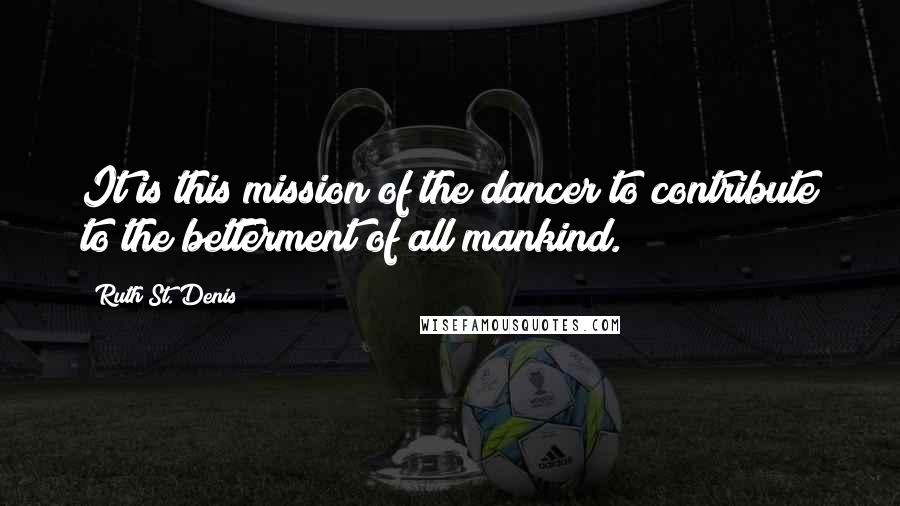 Ruth St. Denis Quotes: It is this mission of the dancer to contribute to the betterment of all mankind.