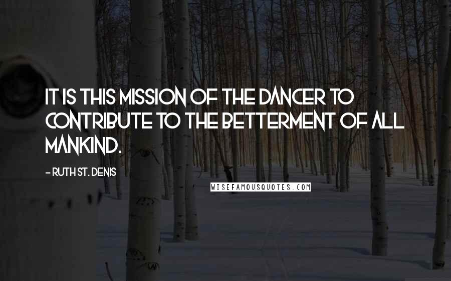 Ruth St. Denis Quotes: It is this mission of the dancer to contribute to the betterment of all mankind.