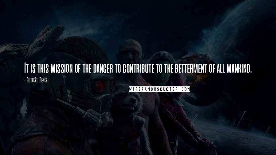 Ruth St. Denis Quotes: It is this mission of the dancer to contribute to the betterment of all mankind.