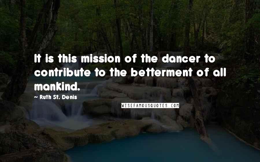 Ruth St. Denis Quotes: It is this mission of the dancer to contribute to the betterment of all mankind.