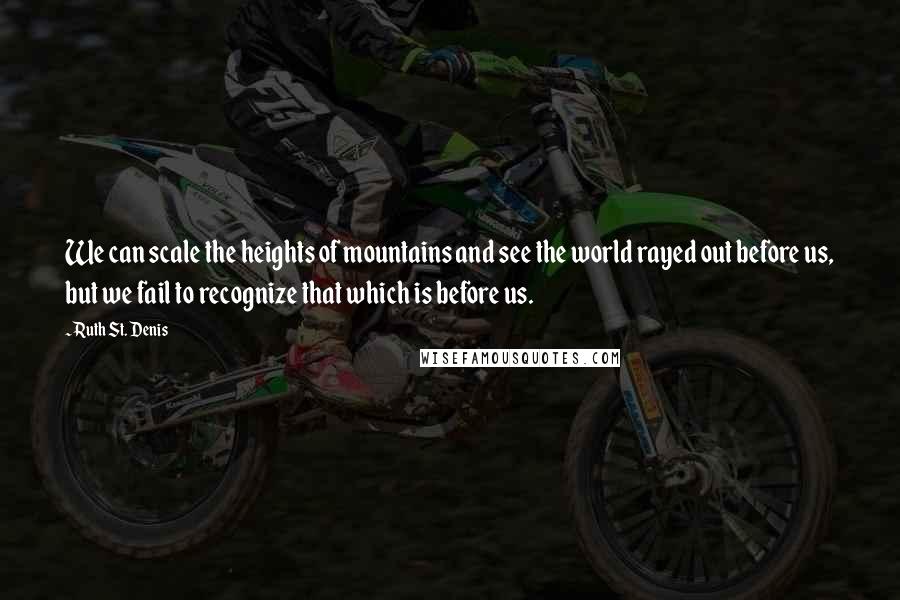 Ruth St. Denis Quotes: We can scale the heights of mountains and see the world rayed out before us, but we fail to recognize that which is before us.