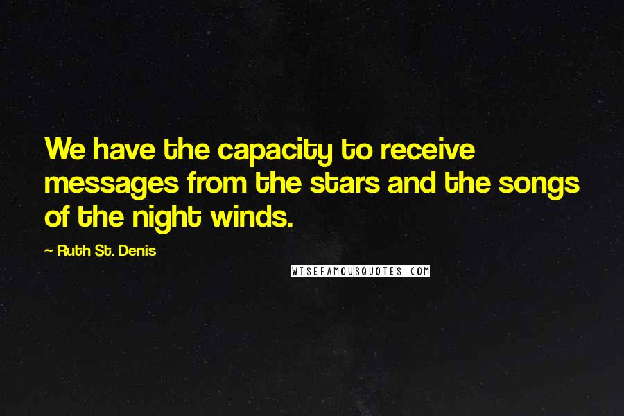 Ruth St. Denis Quotes: We have the capacity to receive messages from the stars and the songs of the night winds.