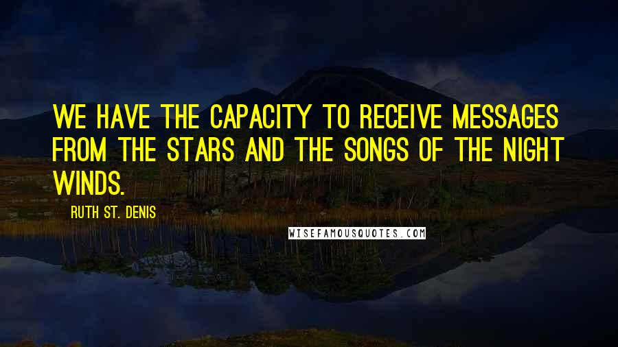 Ruth St. Denis Quotes: We have the capacity to receive messages from the stars and the songs of the night winds.