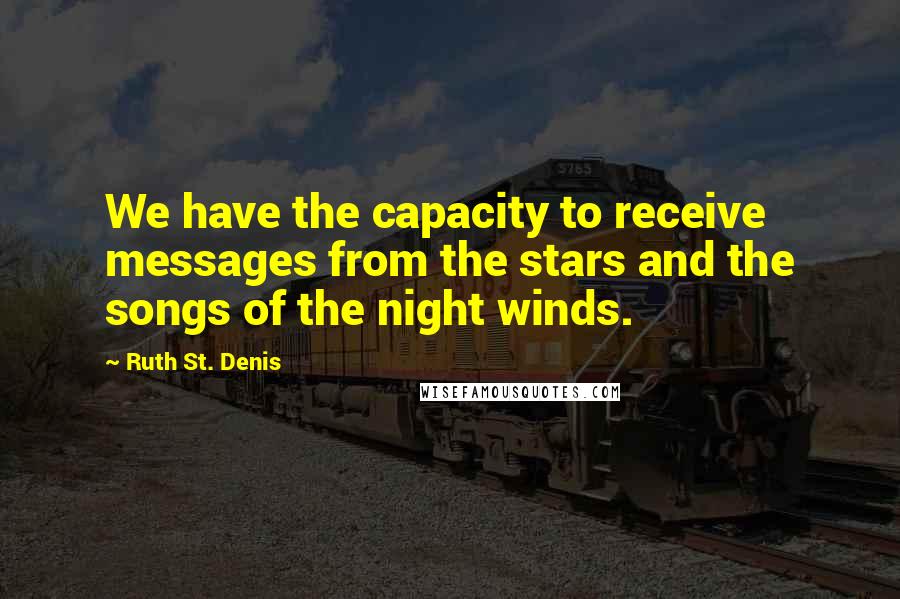 Ruth St. Denis Quotes: We have the capacity to receive messages from the stars and the songs of the night winds.