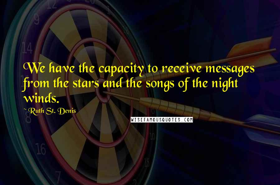 Ruth St. Denis Quotes: We have the capacity to receive messages from the stars and the songs of the night winds.