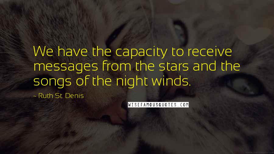 Ruth St. Denis Quotes: We have the capacity to receive messages from the stars and the songs of the night winds.