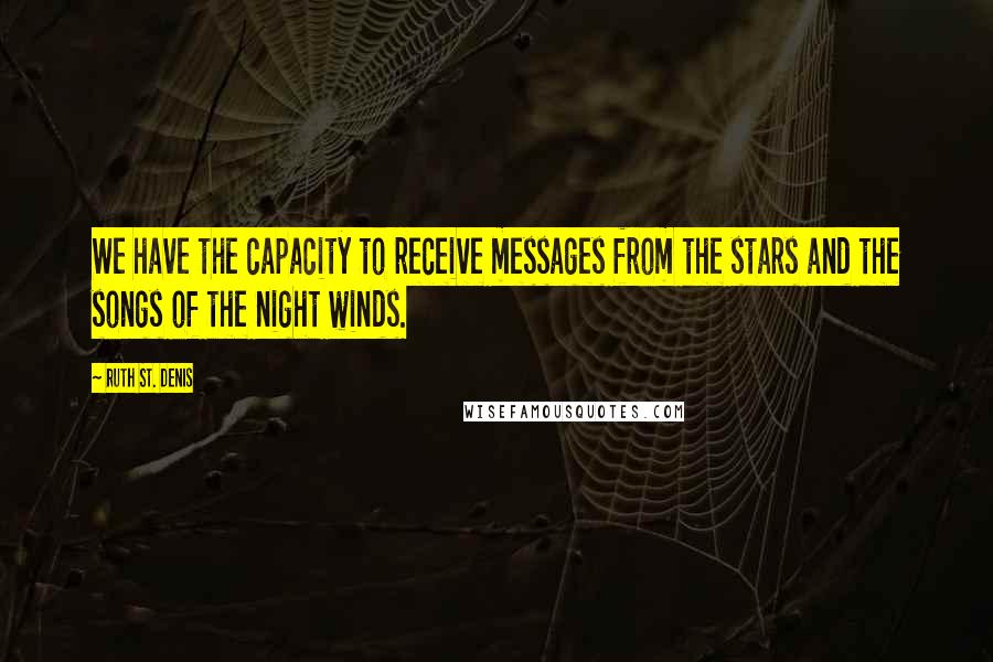 Ruth St. Denis Quotes: We have the capacity to receive messages from the stars and the songs of the night winds.