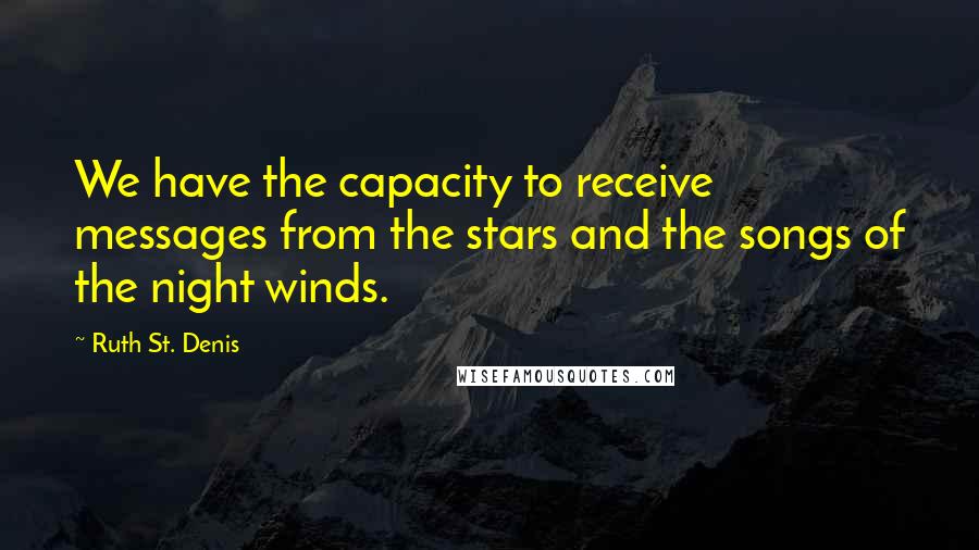 Ruth St. Denis Quotes: We have the capacity to receive messages from the stars and the songs of the night winds.