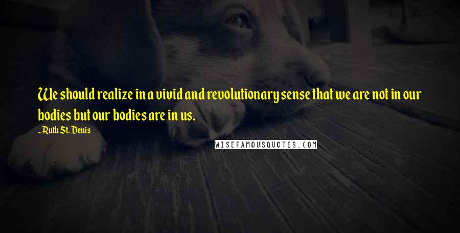 Ruth St. Denis Quotes: We should realize in a vivid and revolutionary sense that we are not in our bodies but our bodies are in us.