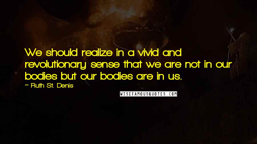 Ruth St. Denis Quotes: We should realize in a vivid and revolutionary sense that we are not in our bodies but our bodies are in us.