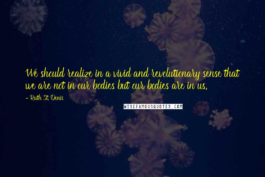 Ruth St. Denis Quotes: We should realize in a vivid and revolutionary sense that we are not in our bodies but our bodies are in us.