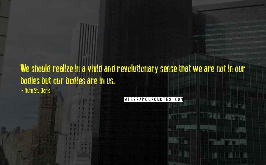 Ruth St. Denis Quotes: We should realize in a vivid and revolutionary sense that we are not in our bodies but our bodies are in us.