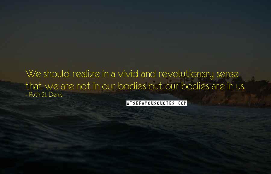 Ruth St. Denis Quotes: We should realize in a vivid and revolutionary sense that we are not in our bodies but our bodies are in us.