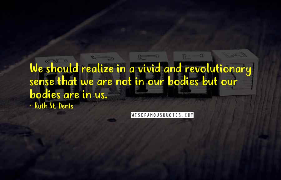 Ruth St. Denis Quotes: We should realize in a vivid and revolutionary sense that we are not in our bodies but our bodies are in us.
