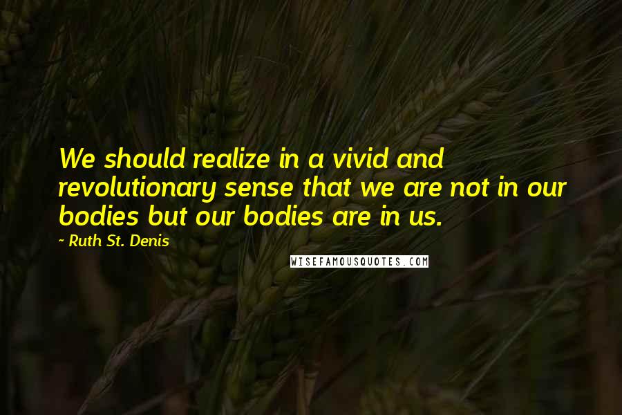 Ruth St. Denis Quotes: We should realize in a vivid and revolutionary sense that we are not in our bodies but our bodies are in us.
