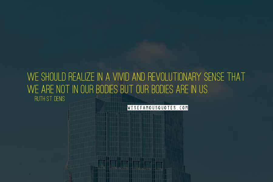 Ruth St. Denis Quotes: We should realize in a vivid and revolutionary sense that we are not in our bodies but our bodies are in us.