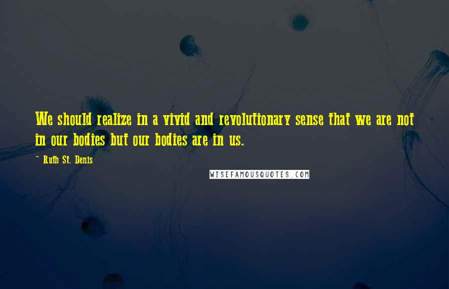 Ruth St. Denis Quotes: We should realize in a vivid and revolutionary sense that we are not in our bodies but our bodies are in us.