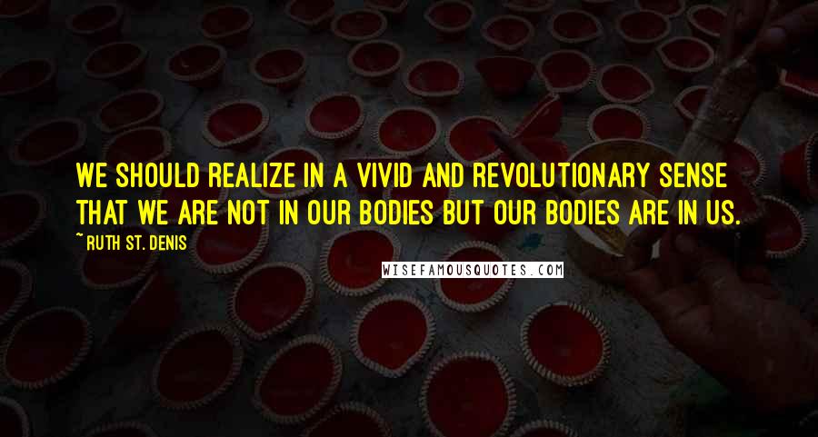 Ruth St. Denis Quotes: We should realize in a vivid and revolutionary sense that we are not in our bodies but our bodies are in us.