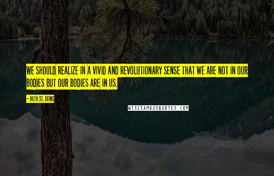 Ruth St. Denis Quotes: We should realize in a vivid and revolutionary sense that we are not in our bodies but our bodies are in us.