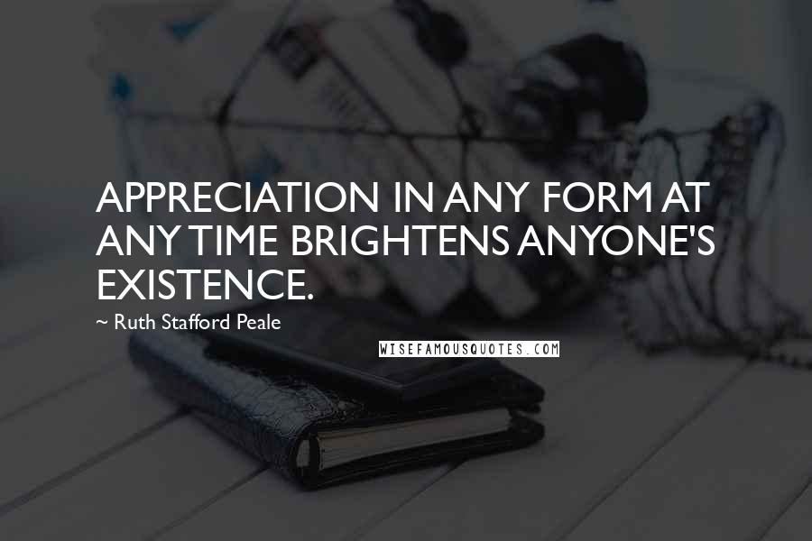 Ruth Stafford Peale Quotes: APPRECIATION IN ANY FORM AT ANY TIME BRIGHTENS ANYONE'S EXISTENCE.