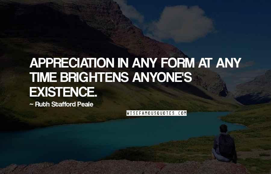 Ruth Stafford Peale Quotes: APPRECIATION IN ANY FORM AT ANY TIME BRIGHTENS ANYONE'S EXISTENCE.