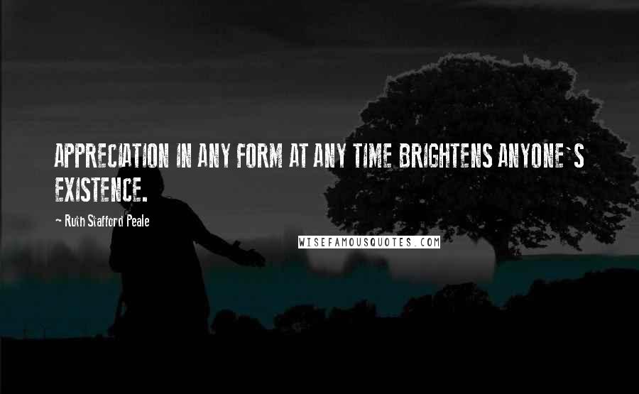 Ruth Stafford Peale Quotes: APPRECIATION IN ANY FORM AT ANY TIME BRIGHTENS ANYONE'S EXISTENCE.