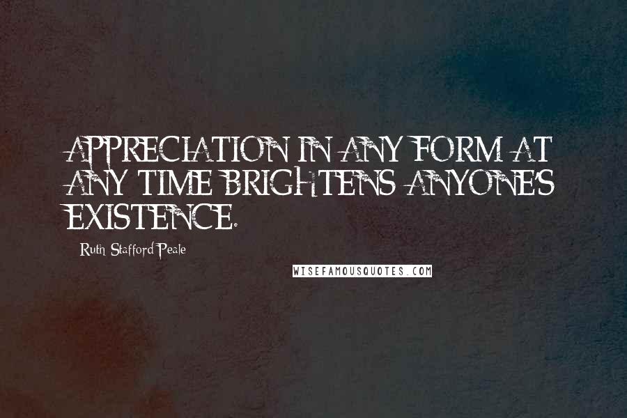 Ruth Stafford Peale Quotes: APPRECIATION IN ANY FORM AT ANY TIME BRIGHTENS ANYONE'S EXISTENCE.