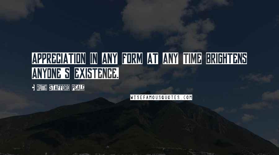 Ruth Stafford Peale Quotes: APPRECIATION IN ANY FORM AT ANY TIME BRIGHTENS ANYONE'S EXISTENCE.