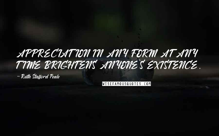 Ruth Stafford Peale Quotes: APPRECIATION IN ANY FORM AT ANY TIME BRIGHTENS ANYONE'S EXISTENCE.