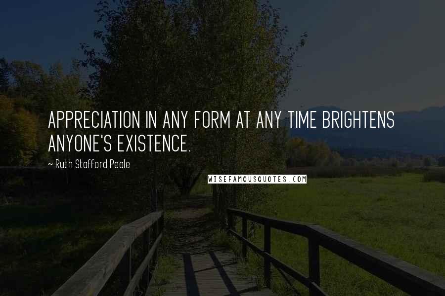 Ruth Stafford Peale Quotes: APPRECIATION IN ANY FORM AT ANY TIME BRIGHTENS ANYONE'S EXISTENCE.