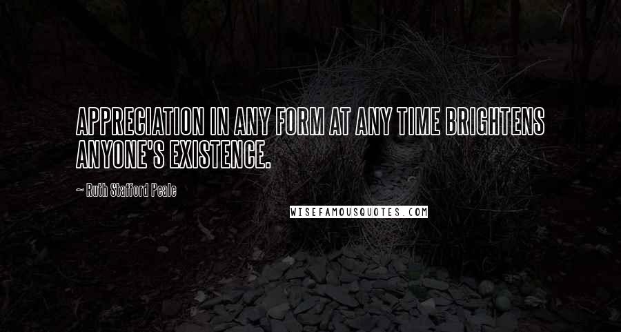 Ruth Stafford Peale Quotes: APPRECIATION IN ANY FORM AT ANY TIME BRIGHTENS ANYONE'S EXISTENCE.