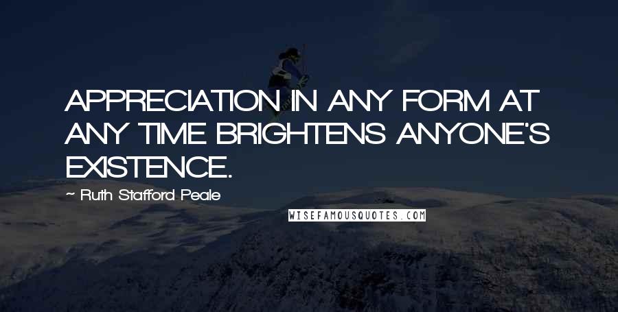 Ruth Stafford Peale Quotes: APPRECIATION IN ANY FORM AT ANY TIME BRIGHTENS ANYONE'S EXISTENCE.